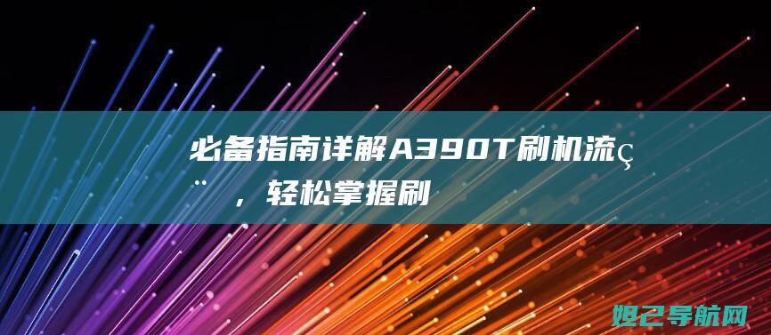 必备指南：详解A390T刷机流程，轻松掌握刷机技巧 (详尽指导是什么意思)