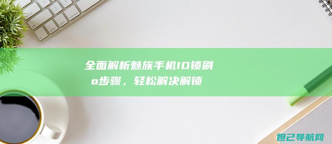 全面解析魅族手机ID锁刷机步骤，轻松解决解锁难题 (全面解析魅族手机)