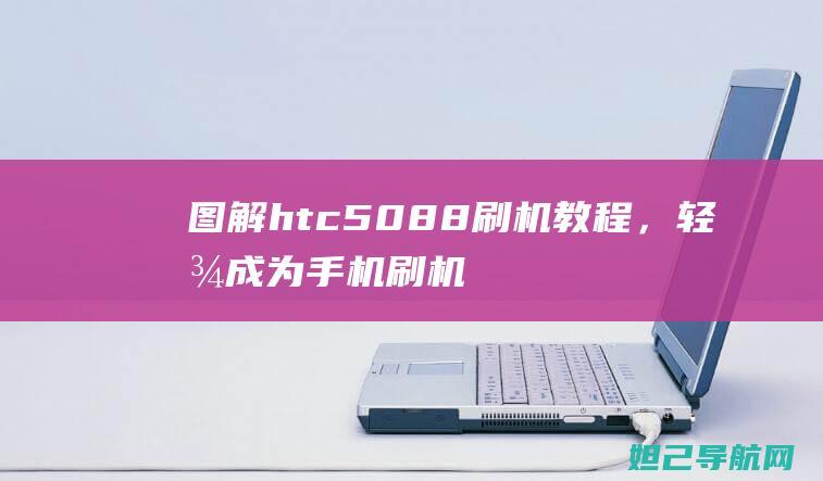 图解htc5088刷机教程，轻松成为手机刷机达人 (图解http电子版)