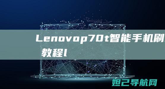 Lenovop70t智能手机刷机详细教程 (lenovo联想售后电话)