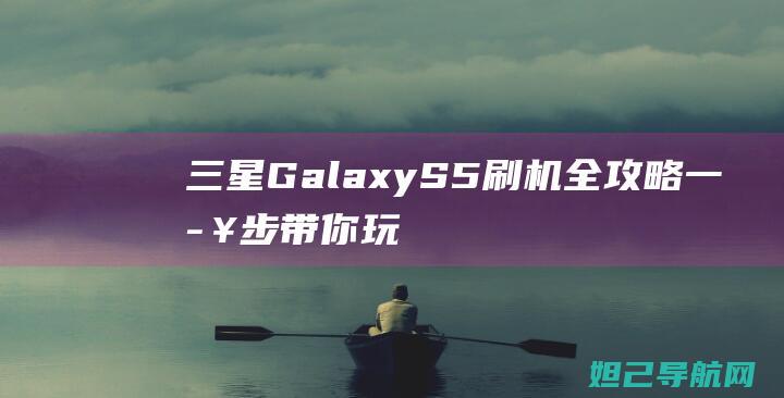 三星Galaxy S5刷机全攻略：一步步带你玩转刷机教程视频 (三星galaxy z flip小屏幕怎么设置)