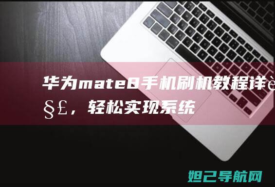 华为mate8手机刷机教程详解，轻松实现系统升级和自定义操作 (华为mate60pro)