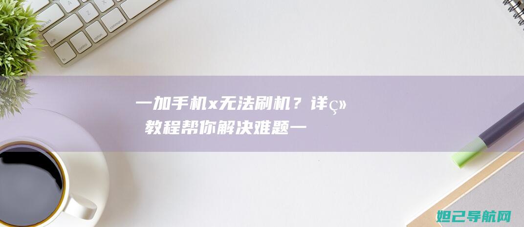 一加手机x无法刷机？详细教程帮你解决难题 (一加手机没反应怎么回事)