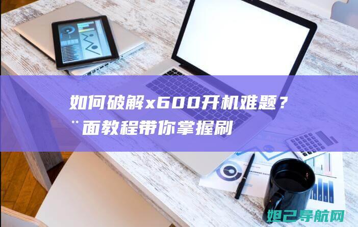 如何破解x600开机难题？全面教程带你掌握刷机技巧 (如何破解校园网)