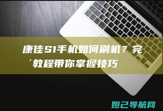 康佳S1手机如何刷机？完整教程带你掌握技巧 (康佳s1手机充电慢)