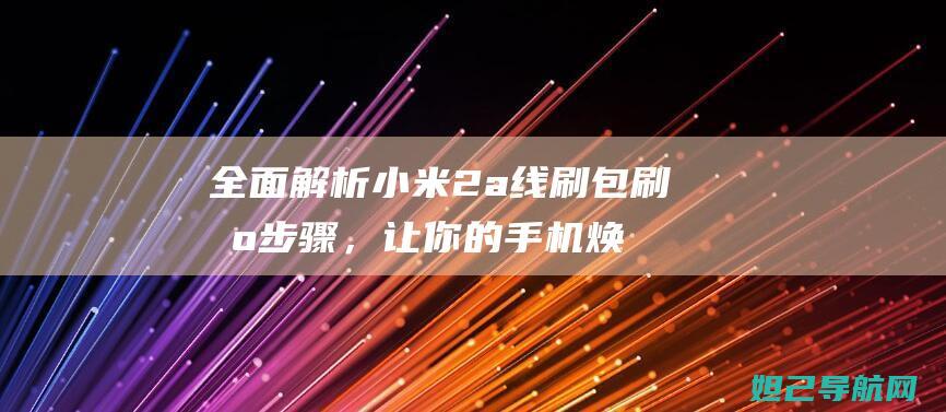 全面解析小米2a线刷包刷机步骤，让你的手机焕发新生 (全面解析小米智能手表)