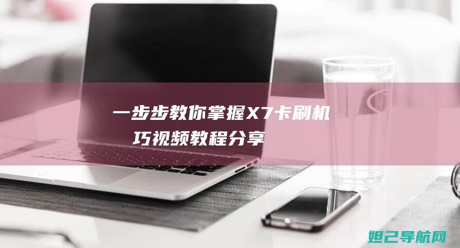 一步步教你掌握X7卡刷机技巧：视频教程分享 (如何练掌)