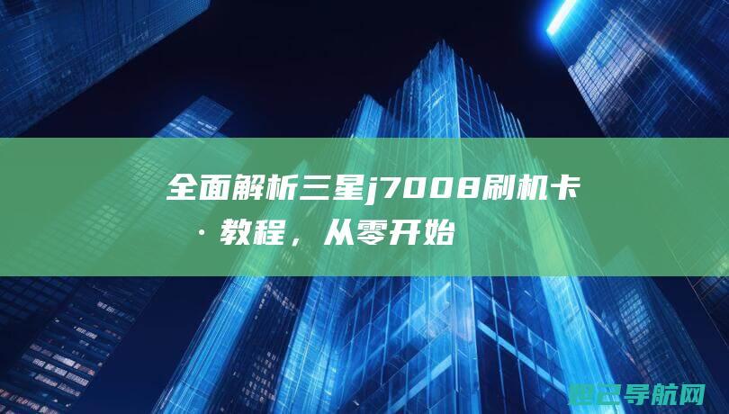 全面解析三星j7008刷机卡刷教程，从零开始成为刷机高手 (全面解析三星手机)