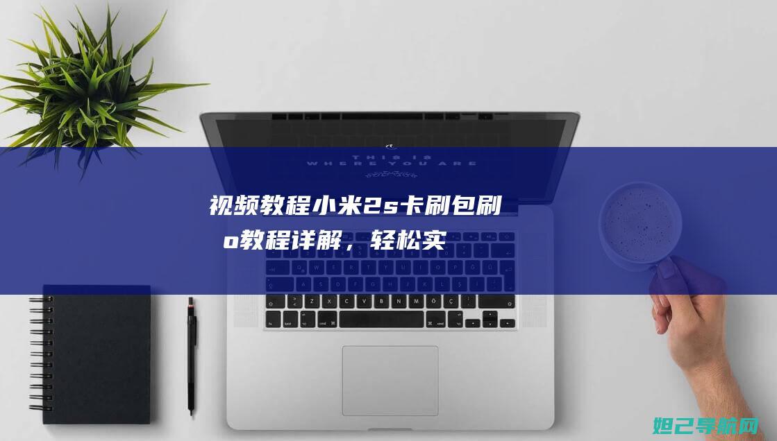 视频教程：小米2s卡刷包刷机教程详解，轻松实现手机系统升级 (视频教程:小学三年级语文《美丽的西沙》讲解)