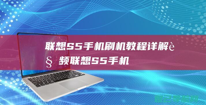 联想S5手机刷机教程详解视频联想S5手机