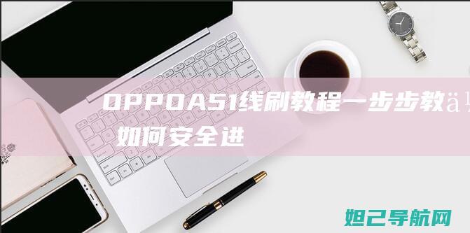 OPPO A51线刷教程：一步步教你如何安全进行手机线刷机 (oppoa57盲人模式怎么关闭)