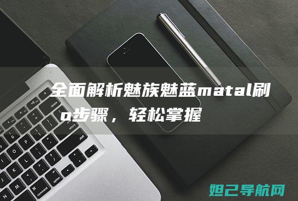 全面解析魅族魅蓝matal刷机步骤，轻松掌握一键刷机技巧 (全面解析魅族系统)