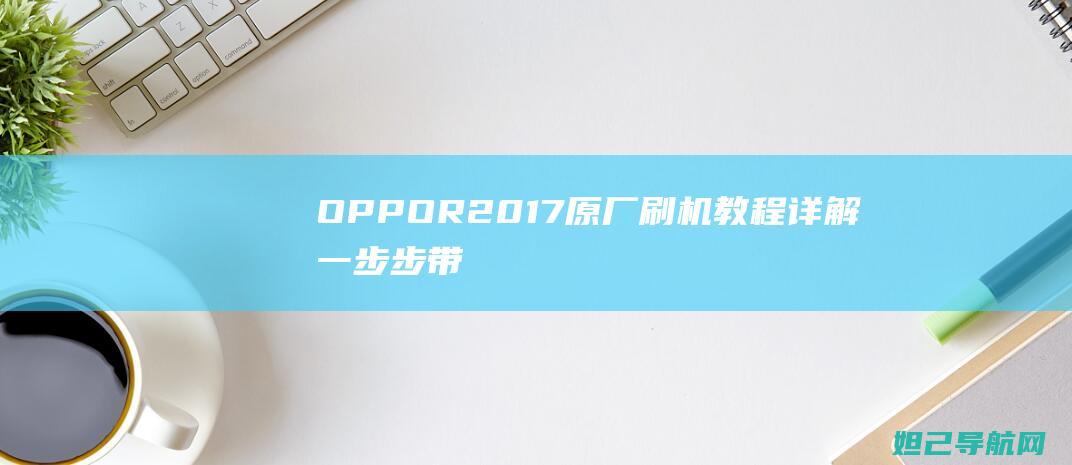 OPPO R2017原厂刷机教程详解：一步步带你轻松搞定 (oppor2017)