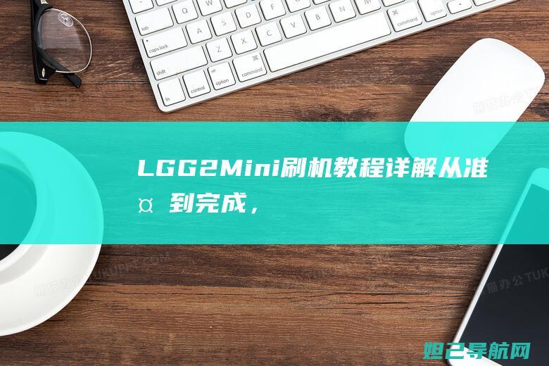 LG G2 Mini刷机教程详解：从准备到完成，打造个性化手机体验