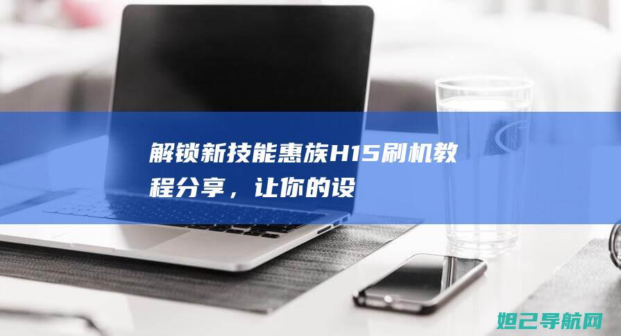 解锁新技能：惠族H15刷机教程分享，让你的设备焕然一新 (解锁新技能是啥意思)