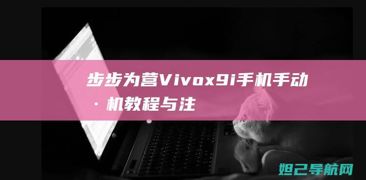 步步为营：Vivox9i手机手动刷机教程与注意事项 (步步为营:皇后成长记 梓月)