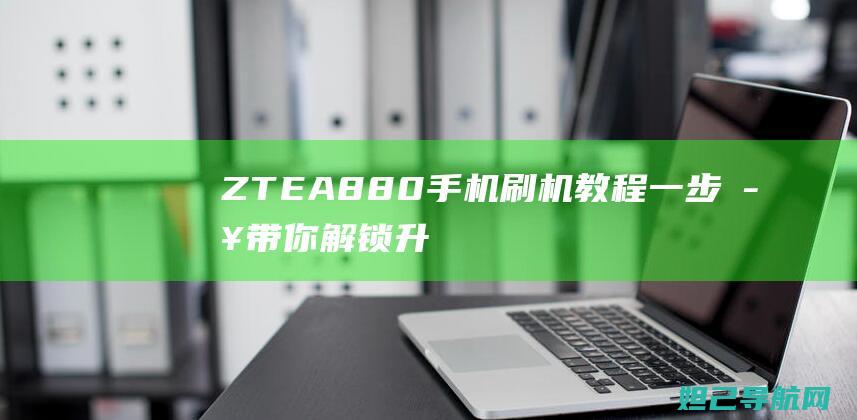 ZTE A880手机刷机教程：一步步带你解锁升级新技能