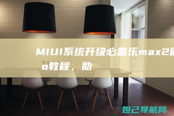 MIUI系统升级必备：乐max2刷机教程，助你轻松玩转新系统 (miui系统刷机包官网)