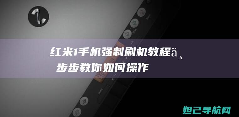 红米1手机强制刷机教程：一步步教你如何操作 (红米手机强制关机怎么关机)