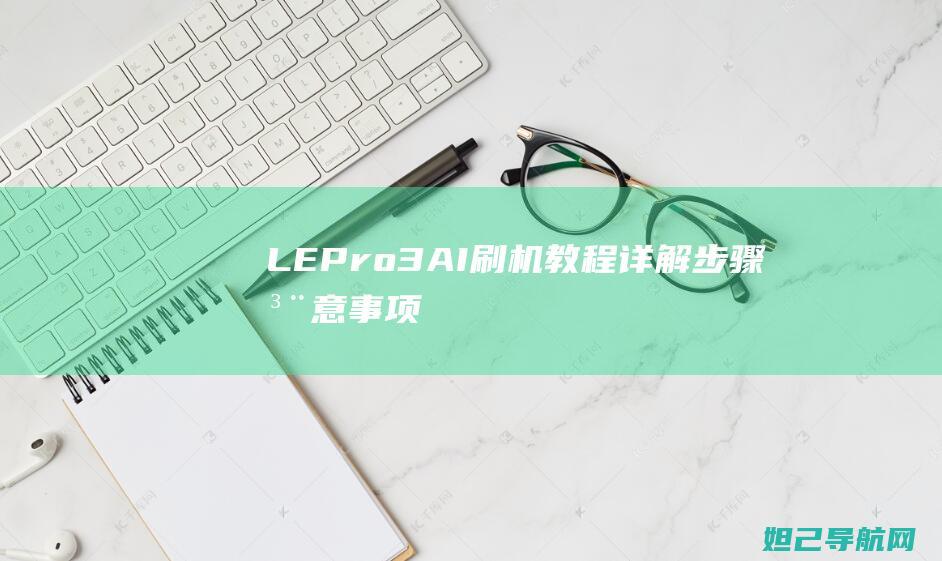 LE Pro3 AI刷机教程详解：步骤、注意事项及常见问题解答 (lepro3刷机包)