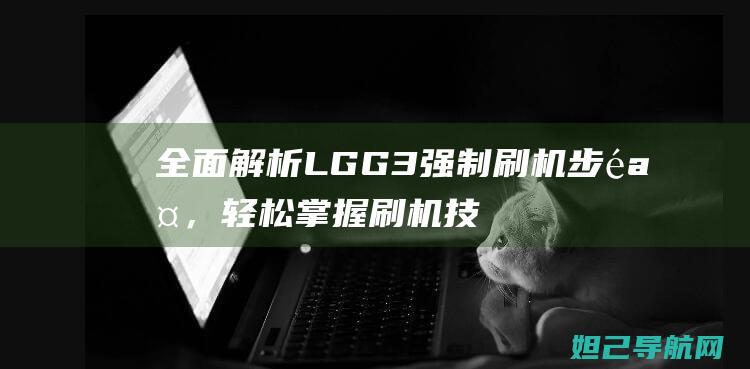 全面解析LG G3强制刷机步骤，轻松掌握刷机技巧 (全面解析李可破格救心汤)