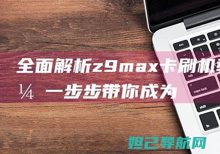 全面解析z9max卡刷机教程，一步步带你成为刷机达人 (全面解析左旋肉碱的功效)