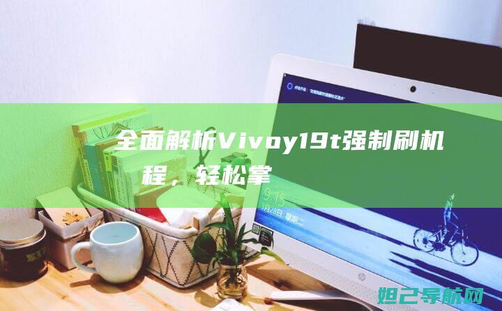 全面解析Vivoy19t强制刷机教程，轻松掌握刷机技巧 (全面解析vue3 react)