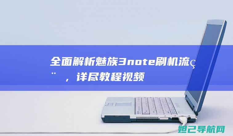 全面解析魅族3 note刷机流程，详尽教程视频呈现 (全面解析魅族系统)