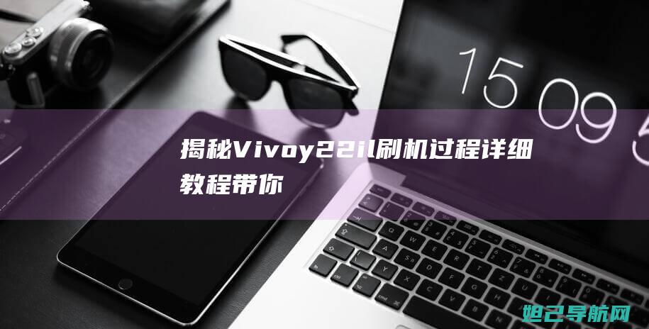 揭秘Vivoy22il刷机过程：详细教程带你玩转手机系统 (揭秘vivoX100Pro与iQOO12Pro)