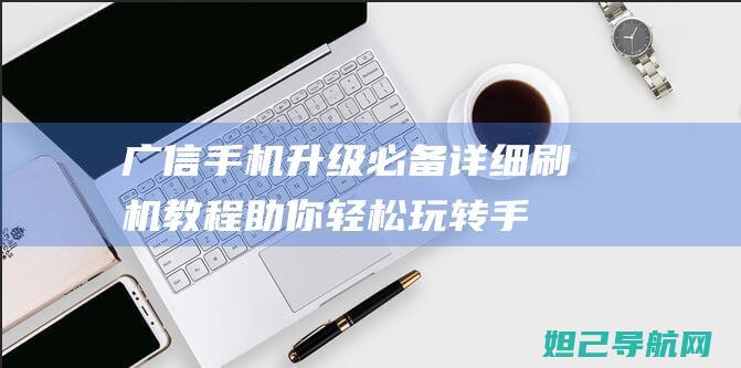 广信手机升级必备：详细刷机教程助你轻松玩转手机 (广信手机升级包S5)