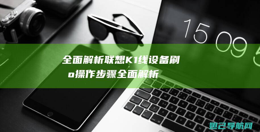 全面解析联想K1线设备刷机操作步骤 (全面解析联想作品)