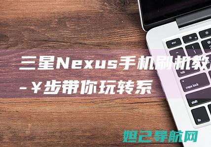 三星Nexus手机刷机教程：一步步带你玩转系统升级 (三星nexus)