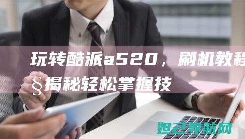 玩转酷派a520，刷机教程大揭秘：轻松掌握技巧与步骤 (酷派a520)