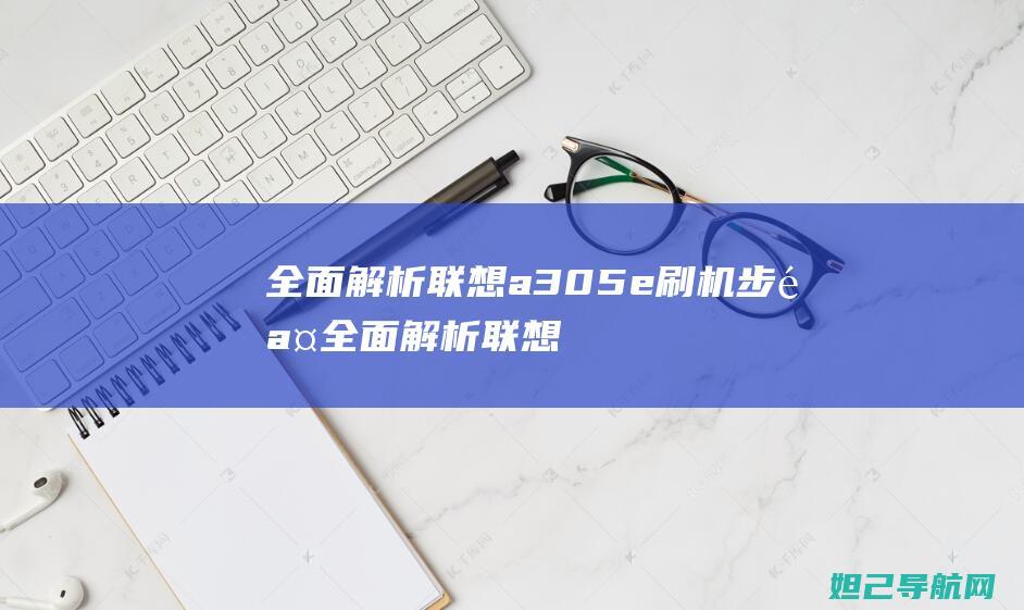 全面解析联想a305e刷机步骤 (全面解析联想作品)