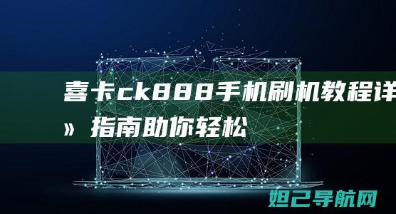 喜卡ck888手机刷机教程：详细指南助你轻松搞定 (联通小喜卡)