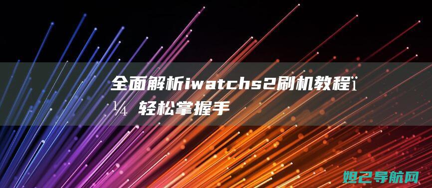 全面解析i watch s2刷机教程，轻松掌握手表升级技巧 (全面解析俄乌武器对比)