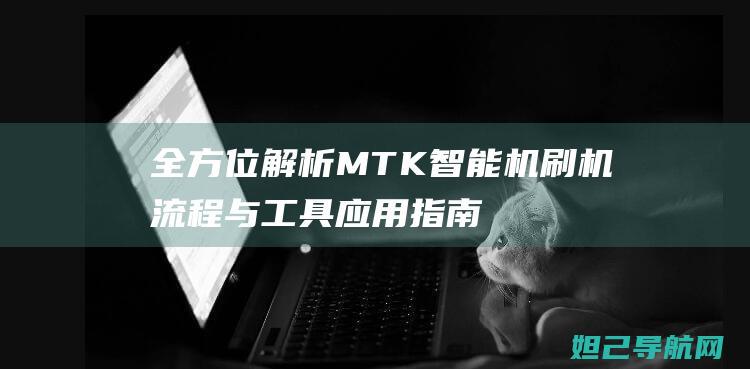 全方位解析MTK智能机刷机流程与工具应用指南 (全方位解析鸡里奥到底值不值)