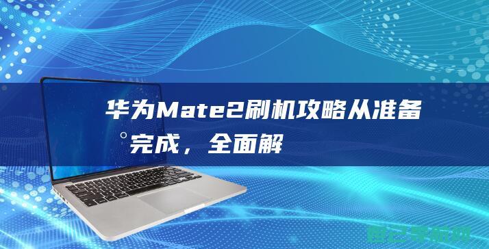 华为Mate 2刷机攻略：从准备到完成，全面解析 (华为mate70发布日期)