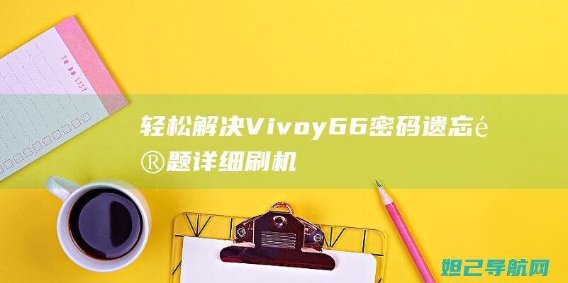 轻松解决Vivoy66密码遗忘问题：详细刷机教程分享 (轻松解决烦恼收获幸福生活)