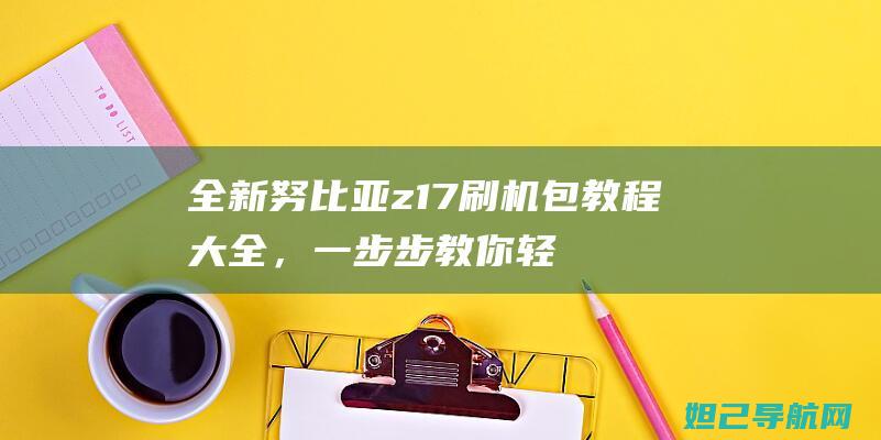 全新努比亚z17刷机包教程大全，一步步教你轻松搞定 (努比亚新款)