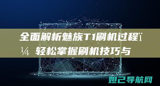 全面解析魅族T1刷机过程，轻松掌握刷机技巧与步骤 (全面解析魅族手机)