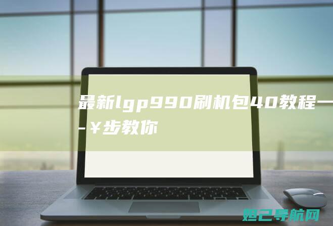 最新lgp990刷机包4.0教程：一步步教你轻松完成手机系统升级 (最新Lg1梁模型测试结果)