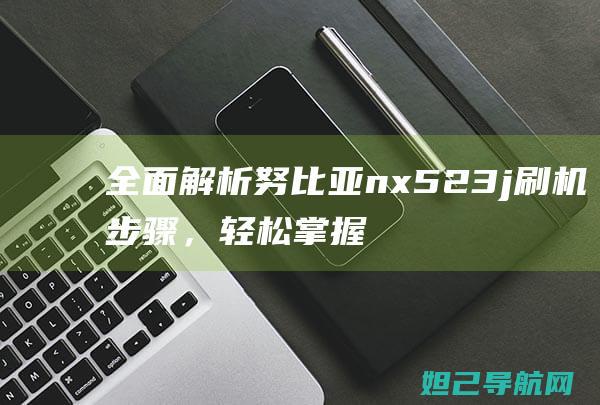 全面解析努比亚nx523j刷机步骤，轻松掌握手机系统升级技巧 (omg努比)