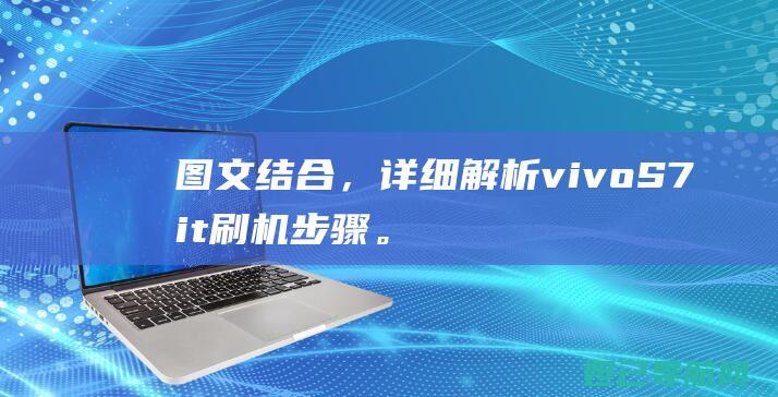 图文结合，详细解析vivo S7it刷机步骤。 (图文结合详解国学太极刀动作说明?)