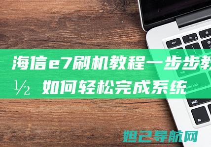 海信e7刷机教程：一步步教你如何轻松完成系统升级 (海信a7 刷机)