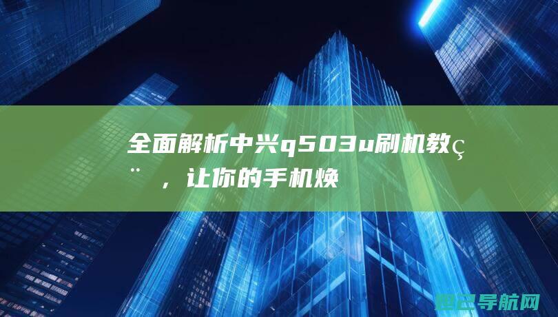 全面解析中兴q503u刷机教程，让你的手机焕然一新 (中兴了解)