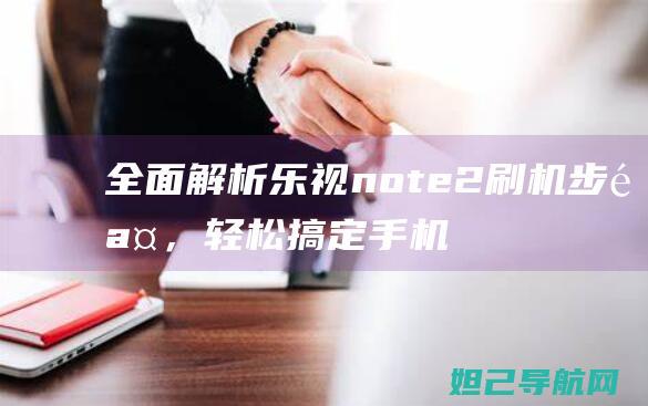 全面解析乐视note2刷机步骤，轻松搞定手机系统升级 (乐视解释)