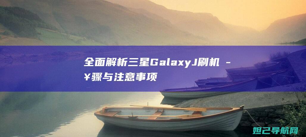 全面解析三星Galaxy J刷机步骤与注意事项 (独家解析三星)