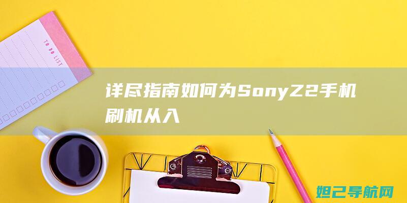 详尽指南：如何为Sony Z2手机刷机——从入门到精通的全方位教程 (详细指南)