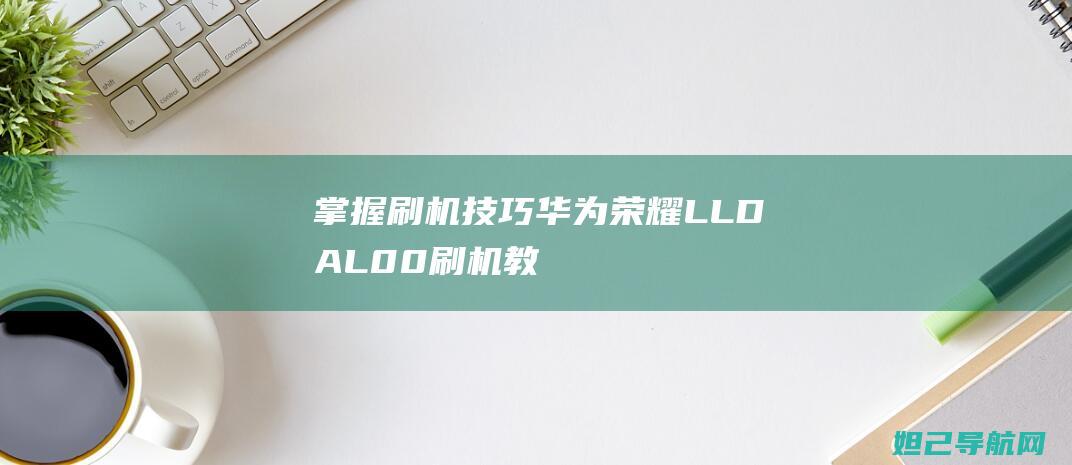 掌握刷机技巧：华为荣耀LLD-AL00刷机教程分享 (掌握刷机技巧的人)